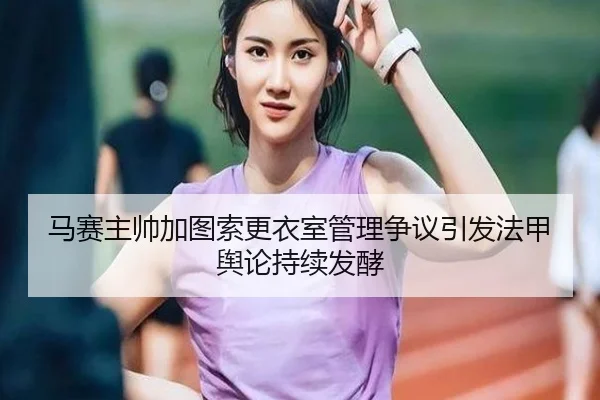 马赛主帅加图索更衣室管理争议引发法甲舆论持续发酵