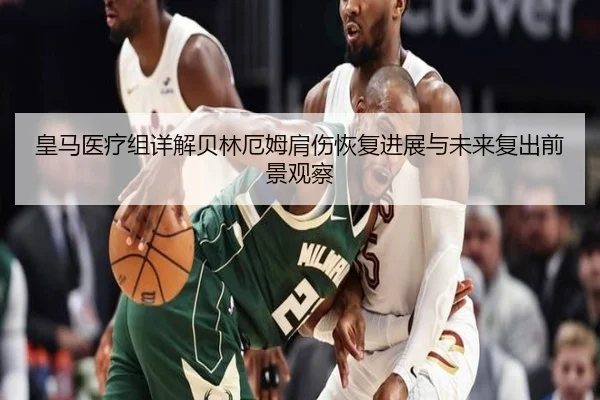皇马医疗组详解贝林厄姆肩伤恢复进展与未来复出前景观察