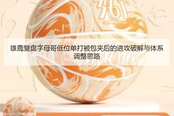 雄鹿复盘字母哥低位单打被包夹后的进攻破解与体系调整思路