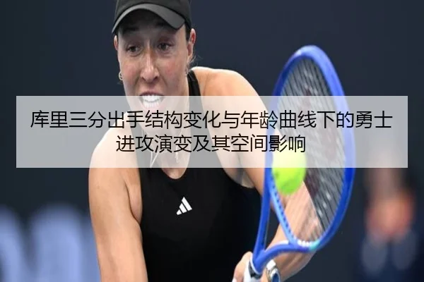 库里三分出手结构变化与年龄曲线下的勇士进攻演变及其空间影响