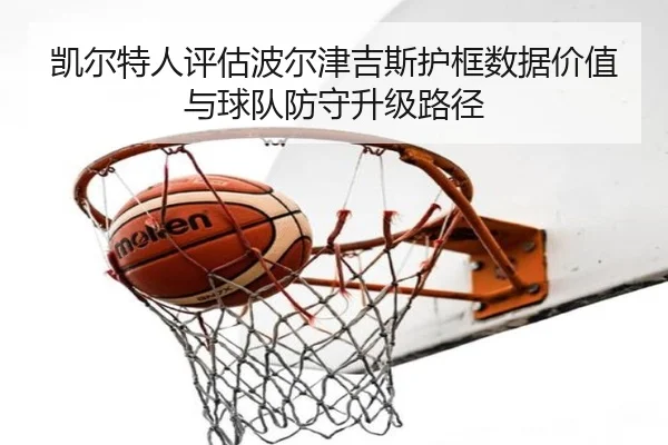 凯尔特人评估波尔津吉斯护框数据价值与球队防守升级路径