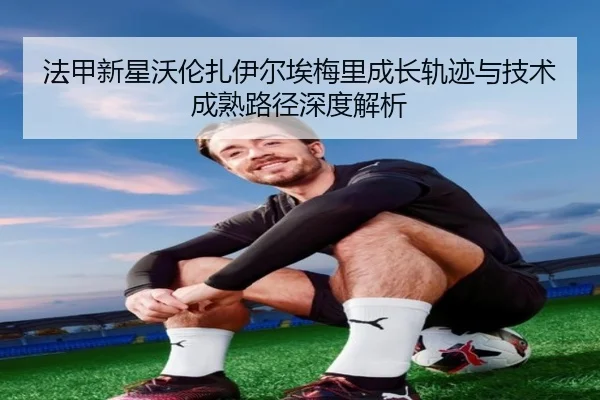 法甲新星沃伦扎伊尔埃梅里成长轨迹与技术成熟路径深度解析