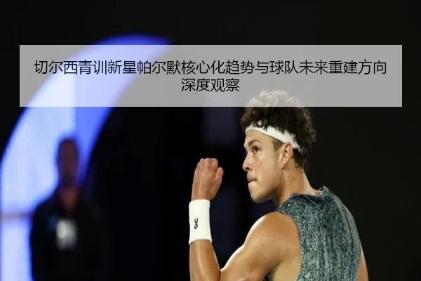 切尔西青训新星帕尔默核心化趋势与球队未来重建方向深度观察