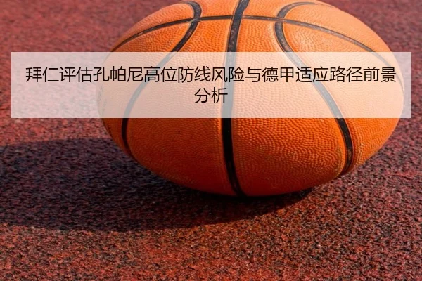 拜仁评估孔帕尼高位防线风险与德甲适应路径前景分析