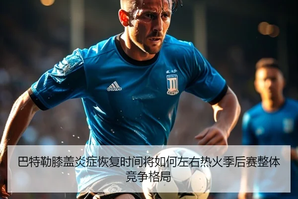 巴特勒膝盖炎症恢复时间将如何左右热火季后赛整体竞争格局