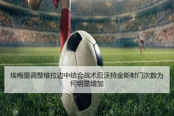 埃梅里调整维拉边中结合战术后沃特金斯射门次数为何明显增加