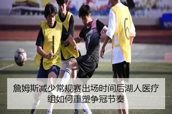 詹姆斯减少常规赛出场时间后湖人医疗组如何重塑争冠节奏